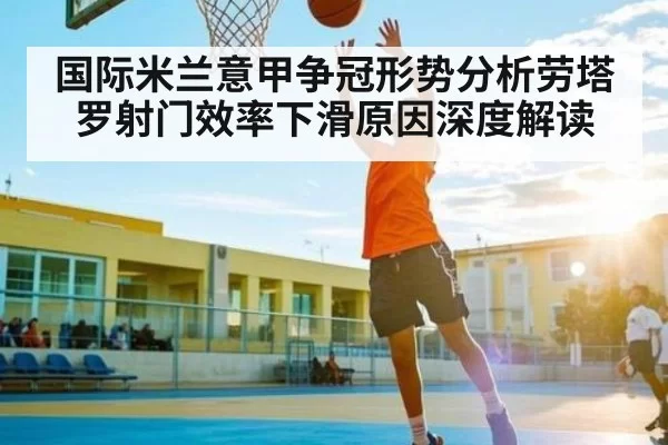 国际米兰意甲争冠形势分析劳塔罗射门效率下滑原因深度解读